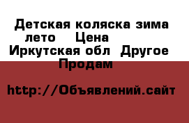 Детская коляска зима-лето  › Цена ­ 6 000 - Иркутская обл. Другое » Продам   